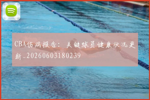CBA伤病报告：关键球员健康状况更新_20260603180239