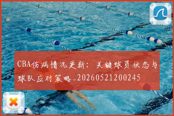 CBA伤病情况更新：关键球员状态与球队应对策略_20260521200245