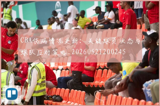 CBA伤病情况更新:关键球员状态与球队应对策略_20260521200245
