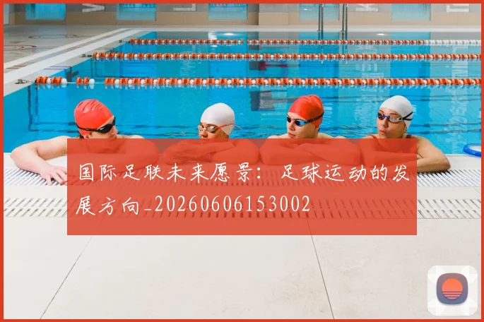 国际足联未来愿景：足球运动的发展方向_20260606153002