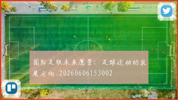 国际足联未来愿景：足球运动的发展方向_20260606153002