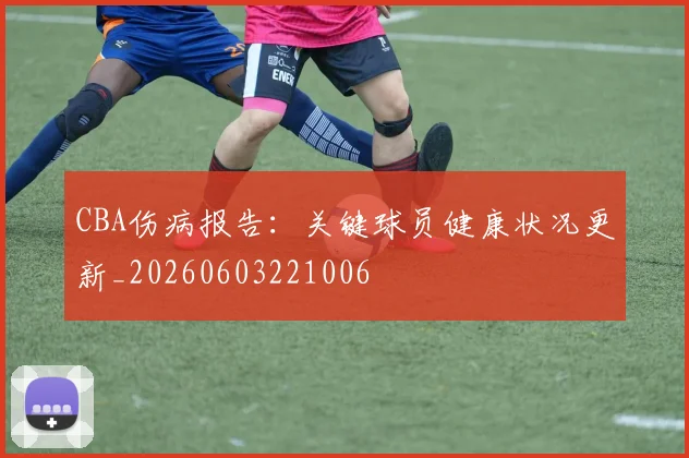 CBA伤病报告：关键球员健康状况更新_20260603221006