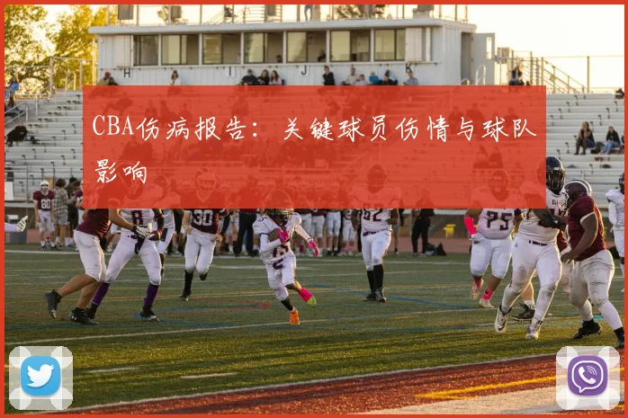 CBA伤病报告：关键球员伤情与球队影响