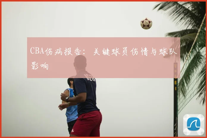 CBA伤病报告：关键球员伤情与球队影响