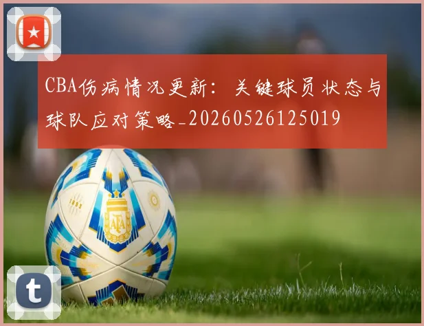 CBA伤病情况更新：关键球员状态与球队应对策略_20260526125019